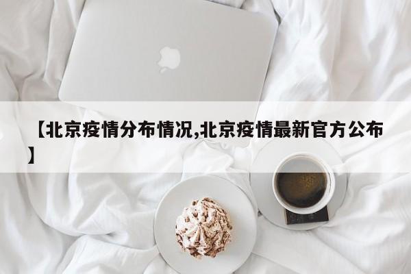 【北京疫情分布情况,北京疫情最新官方公布】