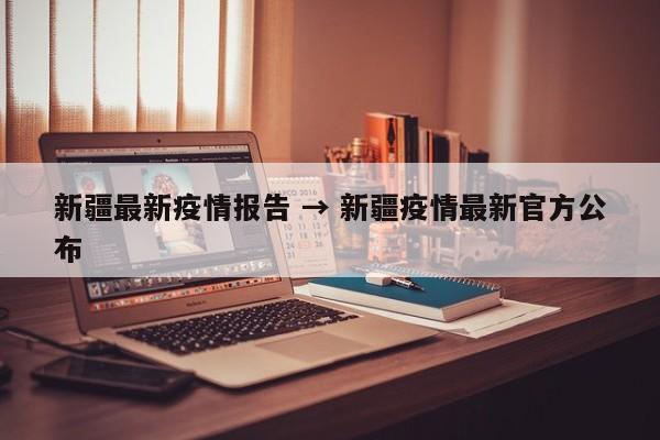 新疆最新疫情报告 → 新疆疫情最新官方公布