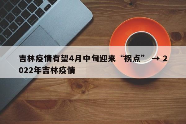吉林疫情有望4月中旬迎来“拐点” → 2022年吉林疫情