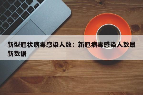 新型冠状病毒感染人数：新冠病毒感染人数最新数据