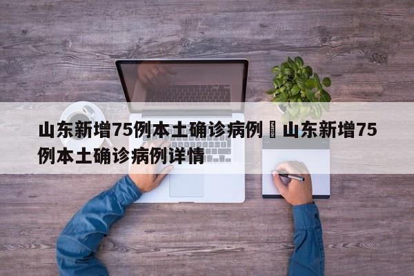 山东新增75例本土确诊病例›山东新增75例本土确诊病例详情