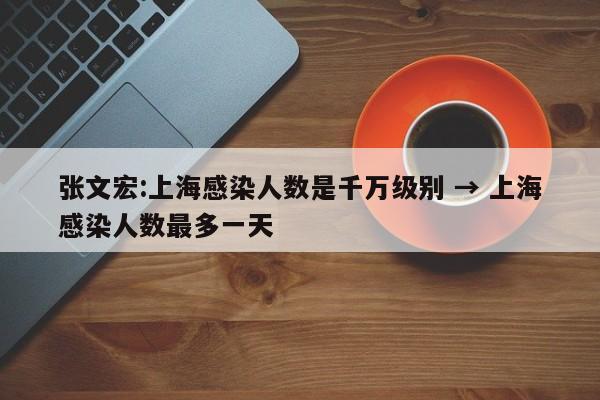 张文宏:上海感染人数是千万级别 → 上海感染人数最多一天