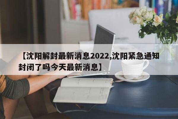 【沈阳解封最新消息2022,沈阳紧急通知封闭了吗今天最新消息】