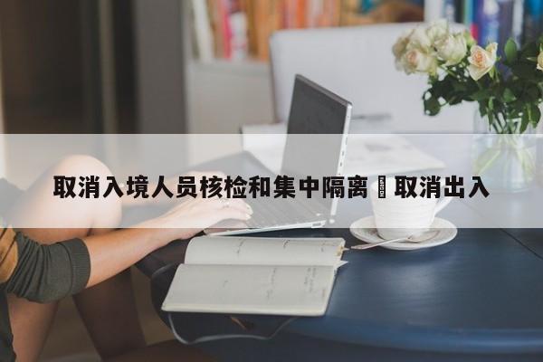 取消入境人员核检和集中隔离›取消出入