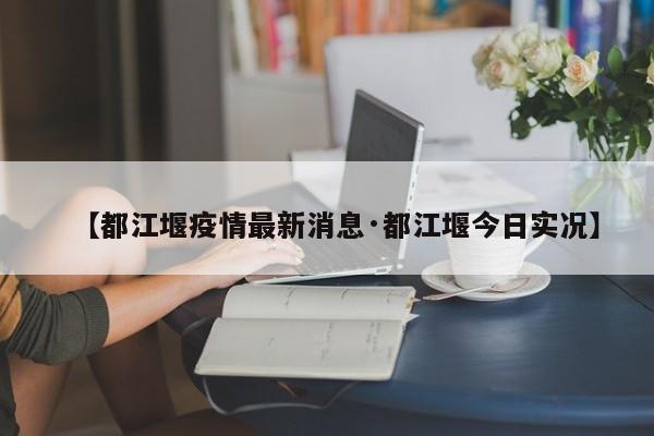 【都江堰疫情最新消息·都江堰今日实况】
