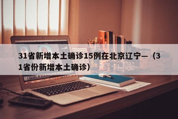 31省新增本土确诊15例在北京辽宁—（31省份新增本土确诊）