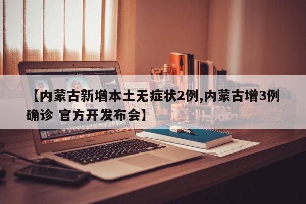 【内蒙古新增本土无症状2例,内蒙古增3例确诊 官方开发布会】
