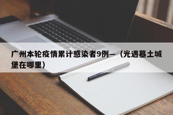 广州本轮疫情累计感染者9例—（光遇墓土城堡在哪里）