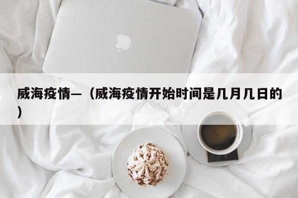 威海疫情—（威海疫情开始时间是几月几日的）