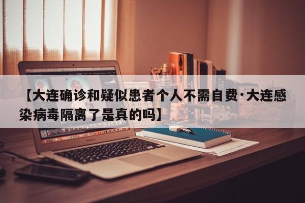 【大连确诊和疑似患者个人不需自费·大连感染病毒隔离了是真的吗】