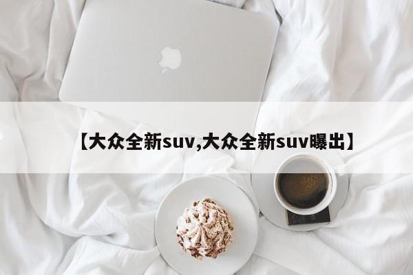 【大众全新suv,大众全新suv曝出】