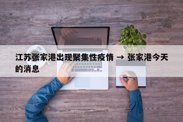 江苏张家港出现聚集性疫情 → 张家港今天的消息