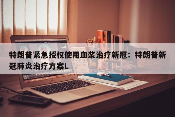 特朗普紧急授权使用血浆治疗新冠：特朗普新冠肺炎治疗方案L