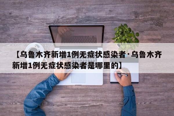 【乌鲁木齐新增1例无症状感染者·乌鲁木齐新增1例无症状感染者是哪里的】