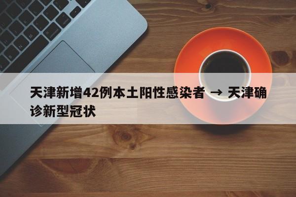 天津新增42例本土阳性感染者 → 天津确诊新型冠状