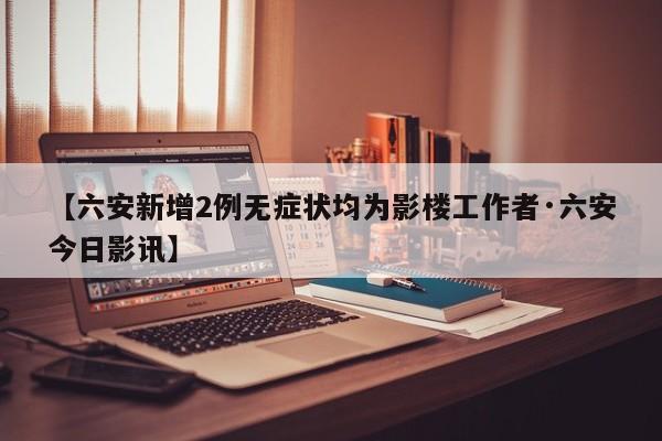 【六安新增2例无症状均为影楼工作者·六安今日影讯】