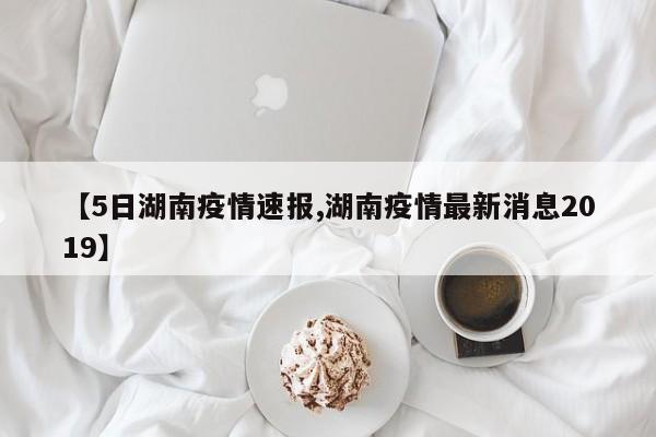 【5日湖南疫情速报,湖南疫情最新消息2019】