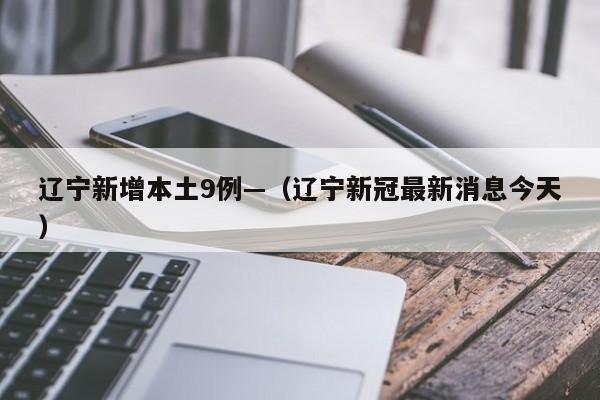 辽宁新增本土9例—（辽宁新冠最新消息今天）