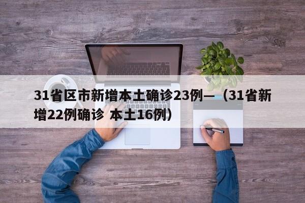 31省区市新增本土确诊23例—（31省新增22例确诊 本土16例）