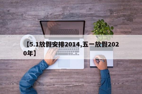 【5.1放假安排2014,五一放假2020年】