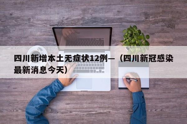 四川新增本土无症状12例—（四川新冠感染最新消息今天）