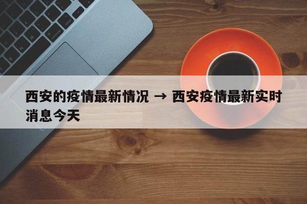 西安的疫情最新情况 → 西安疫情最新实时消息今天