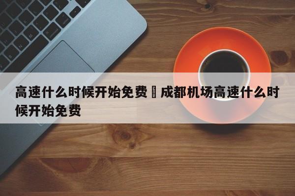 高速什么时候开始免费›成都机场高速什么时候开始免费