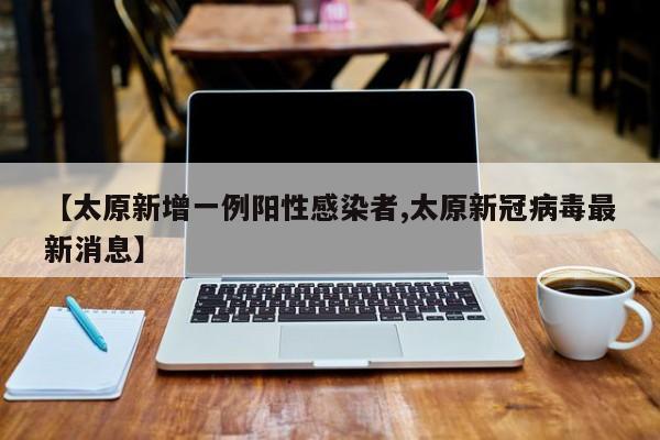 【太原新增一例阳性感染者,太原新冠病毒最新消息】
