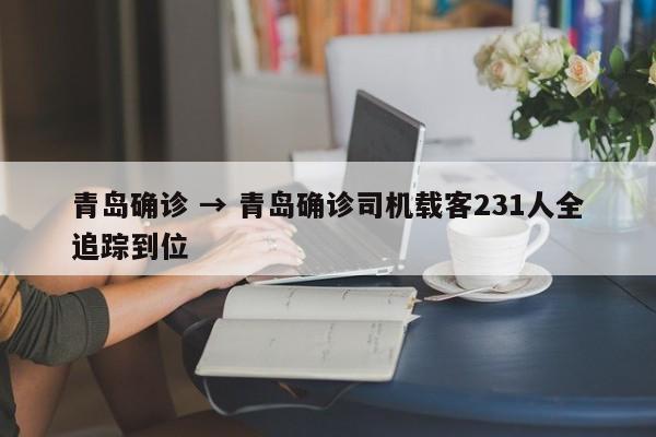 青岛确诊 → 青岛确诊司机载客231人全追踪到位