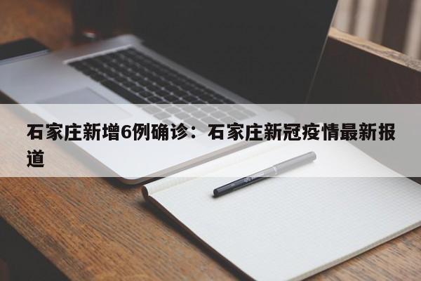 石家庄新增6例确诊：石家庄新冠疫情最新报道