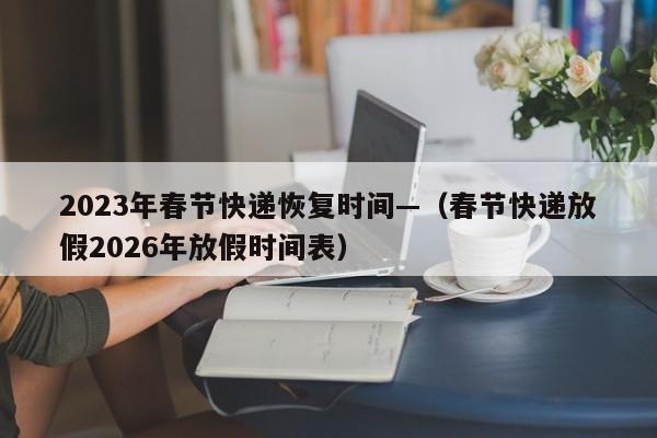 2023年春节快递恢复时间—（春节快递放假2026年放假时间表）