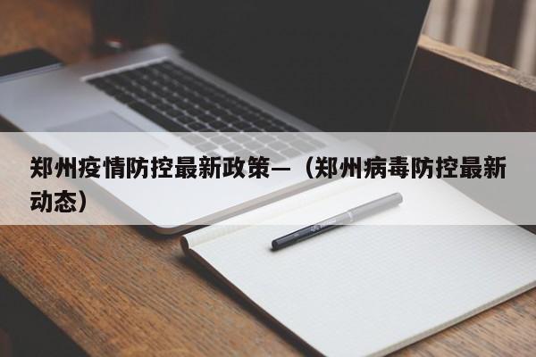 郑州疫情防控最新政策—（郑州病毒防控最新动态）