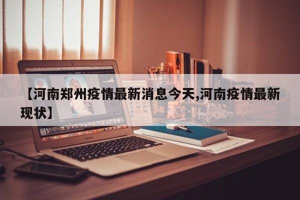 【河南郑州疫情最新消息今天,河南疫情最新现状】