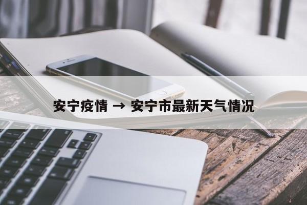 安宁疫情 → 安宁市最新天气情况