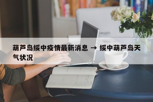 葫芦岛绥中疫情最新消息 → 绥中葫芦岛天气状况