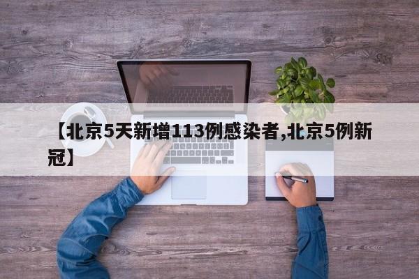 【北京5天新增113例感染者,北京5例新冠】
