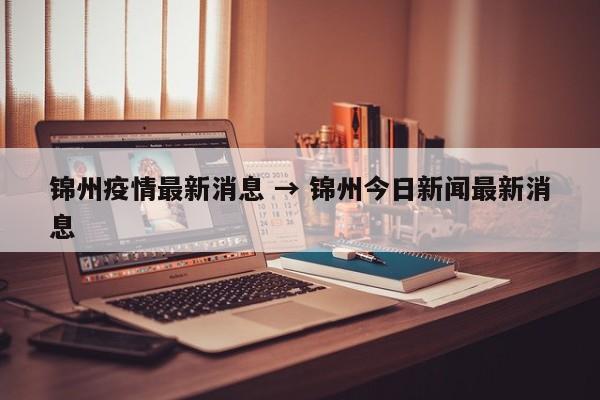 锦州疫情最新消息 → 锦州今日新闻最新消息