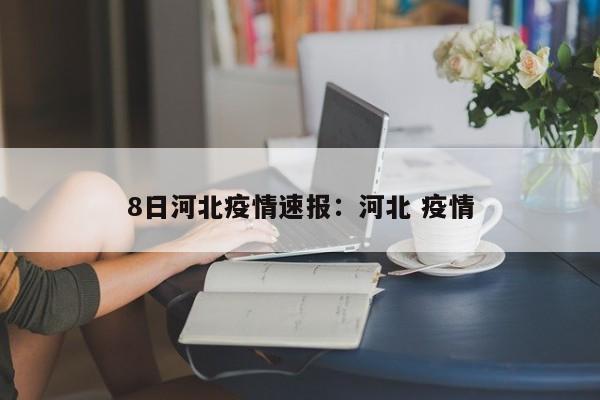 8日河北疫情速报：河北 疫情