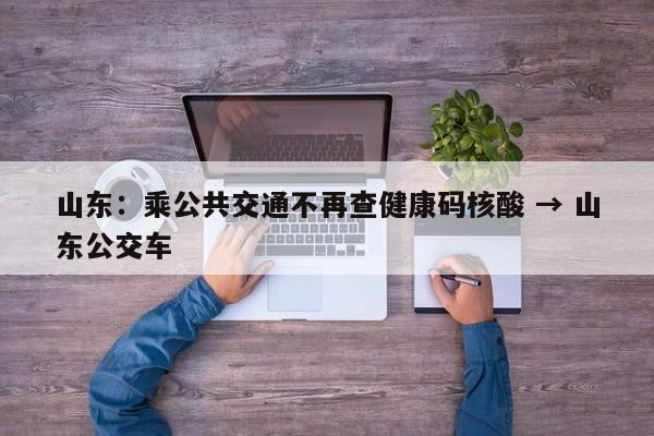 山东：乘公共交通不再查健康码核酸 → 山东公交车
