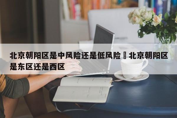 北京朝阳区是中风险还是低风险›北京朝阳区是东区还是西区