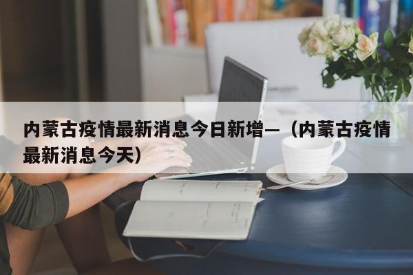 内蒙古疫情最新消息今日新增—（内蒙古疫情最新消息今天）