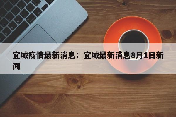宜城疫情最新消息：宜城最新消息8月1日新闻