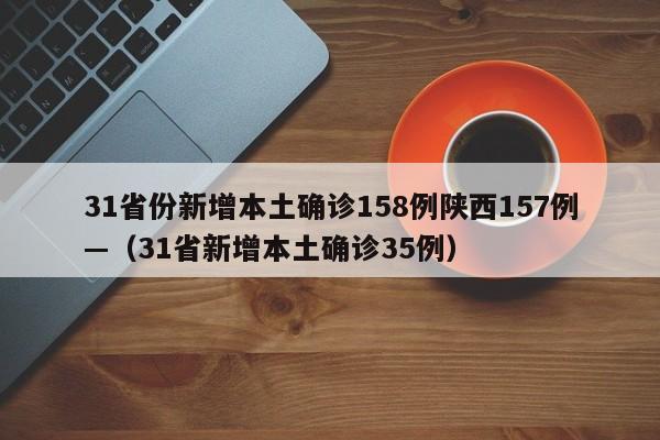 31省份新增本土确诊158例陕西157例—（31省新增本土确诊35例）