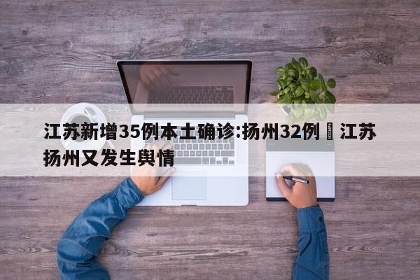 江苏新增35例本土确诊:扬州32例›江苏扬州又发生舆情