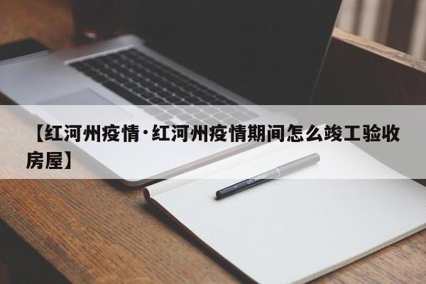 【红河州疫情·红河州疫情期间怎么竣工验收房屋】