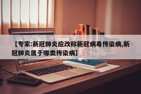 【专家:新冠肺炎应改称新冠病毒传染病,新冠肺炎属于哪类传染病】