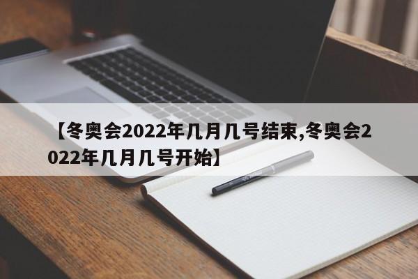 【冬奥会2022年几月几号结束,冬奥会2022年几月几号开始】