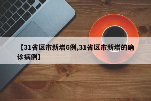 【31省区市新增6例,31省区市新增的确诊病例】