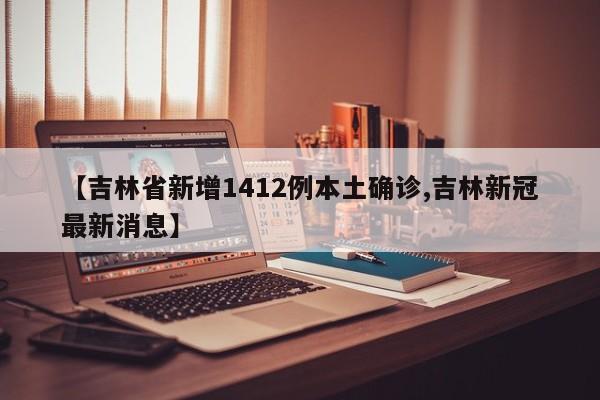 【吉林省新增1412例本土确诊,吉林新冠最新消息】