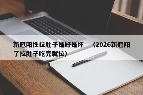 新冠阳性拉肚子是好是坏—（2026新冠阳了拉肚子吃完就拉）